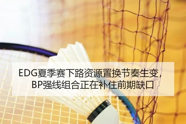 EDG夏季赛下路资源置换节奏生变，BP强线组合正在补住前期缺口